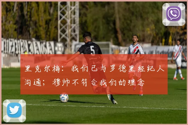 里克尔梅:我们已与罗德里经纪人沟通;穆帅不符合我们的理念