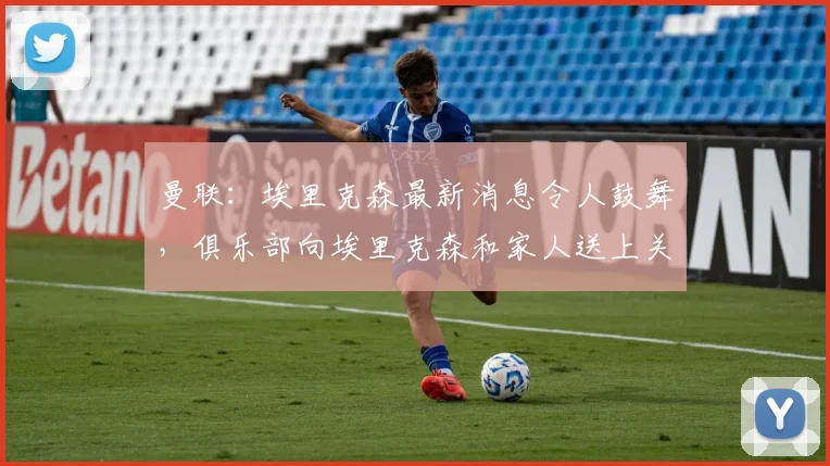曼联:埃里克森最新消息令人鼓舞,俱乐部向埃里克森和家人送上关爱