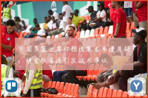 中国男篮世界杯预选赛名单遭质疑，胡金秋落选引发战术争议